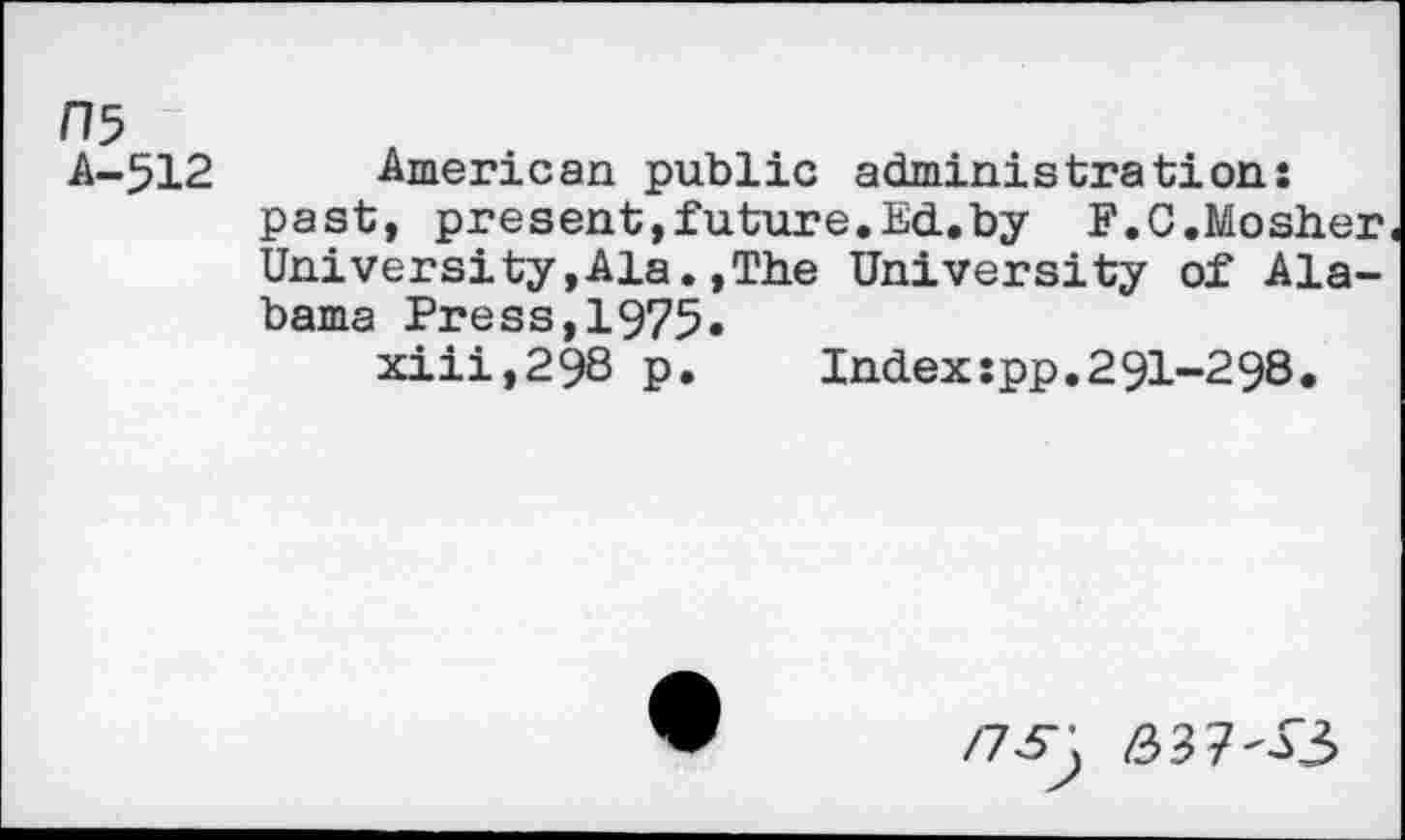 ﻿H5
A-512 American public administration: past, present,future.Ed.by F.G.Mosher University,Ala.,The University of Alabama Press,1975« xiii,298 p.	Index:pp.291-298.
/73^ 637'33